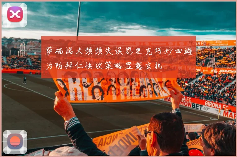 萨福诺夫频频失误恩里克巧妙回避为防拜仁快攻策略显露玄机