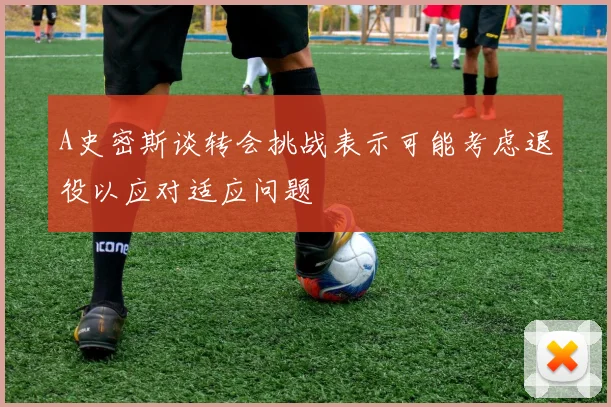 A史密斯谈转会挑战表示可能考虑退役以应对适应问题