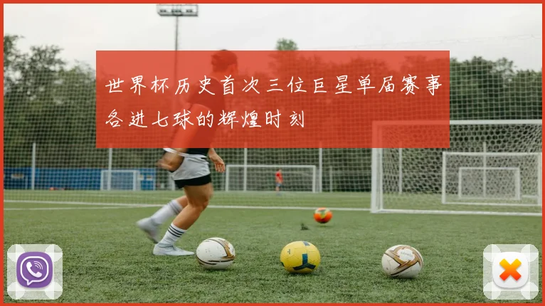 世界杯历史首次三位巨星单届赛事各进七球的辉煌时刻