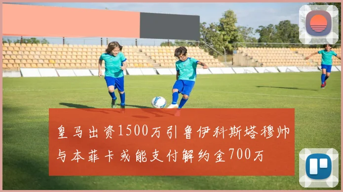 皇马出资1500万引鲁伊科斯塔穆帅与本菲卡或能支付解约金700万