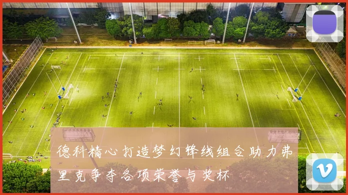 德科精心打造梦幻锋线组合助力弗里克争夺各项荣誉与奖杯