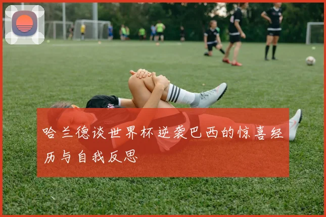 哈兰德谈世界杯逆袭巴西的惊喜经历与自我反思