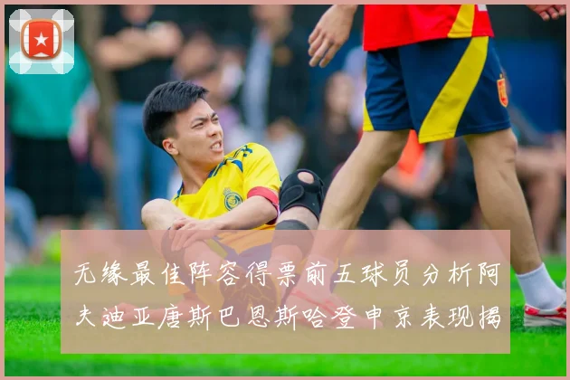 无缘最佳阵容得票前五球员分析阿夫迪亚唐斯巴恩斯哈登申京表现揭秘