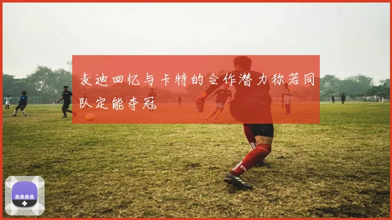 麦迪回忆与卡特的合作潜力称若同队定能夺冠