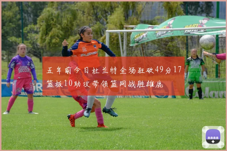 五年前今日杜兰特全场狂砍49分17篮板10助攻带领篮网战胜雄鹿