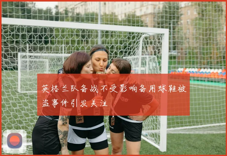 英格兰队备战不受影响备用球鞋被盗事件引发关注