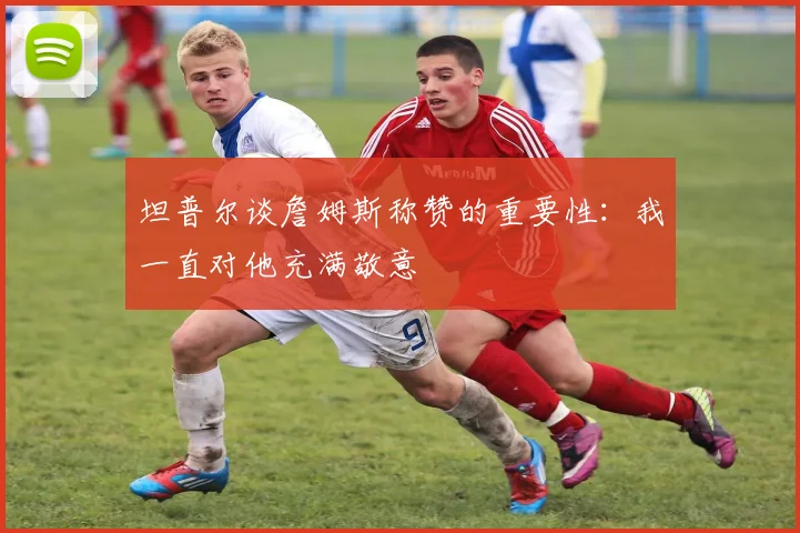 坦普尔谈詹姆斯称赞的重要性：我一直对他充满敬意