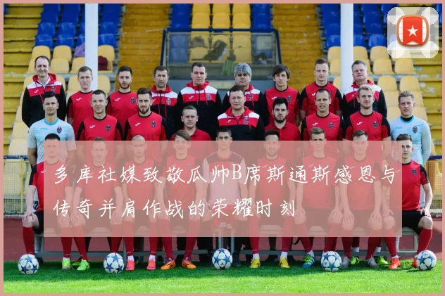 多库社媒致敬瓜帅B席斯通斯感恩与传奇并肩作战的荣耀时刻