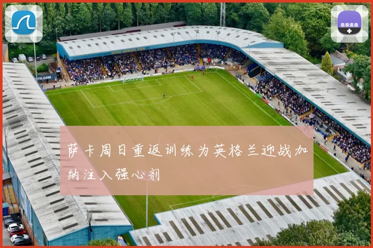 萨卡周日重返训练为英格兰迎战加纳注入强心剂
