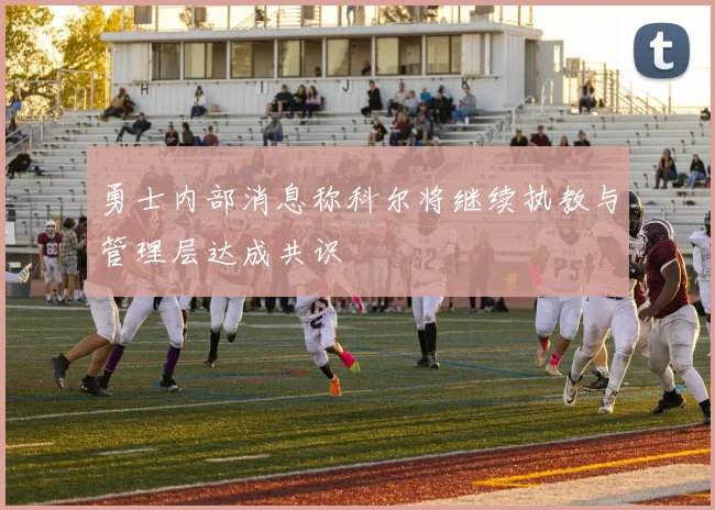 勇士内部消息称科尔将继续执教与管理层达成共识