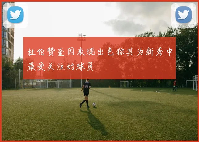 杜伦赞奎因表现出色称其为新秀中最受关注的球员