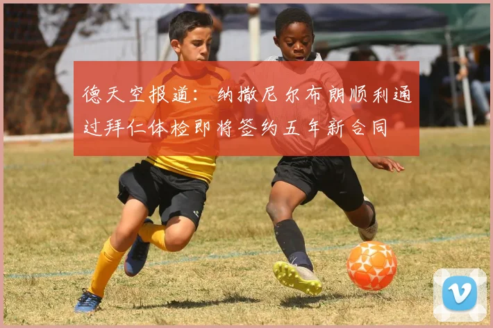 德天空报道：纳撒尼尔布朗顺利通过拜仁体检即将签约五年新合同