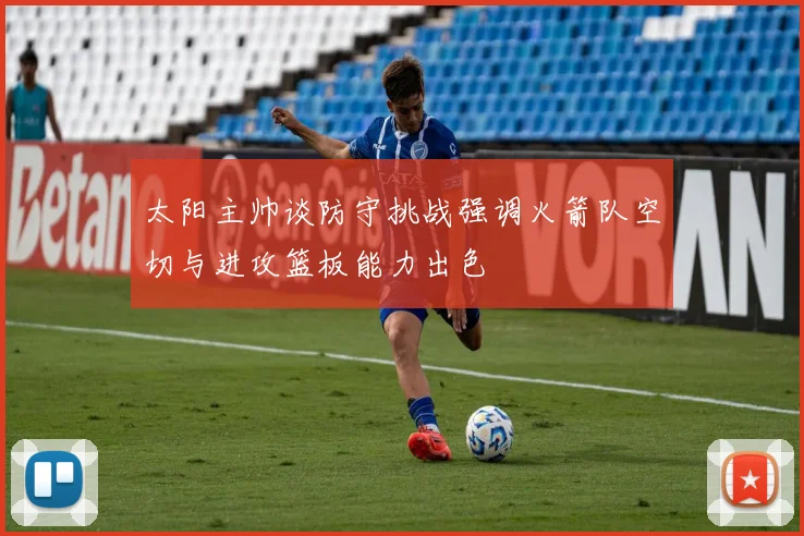 太阳主帅谈防守挑战强调火箭队空切与进攻篮板能力出色