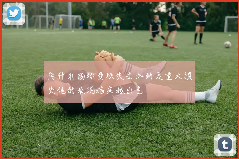 阿什利扬称曼联失去加纳是重大损失他的表现越来越出色