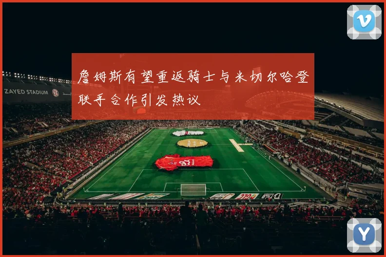 詹姆斯有望重返骑士与米切尔哈登联手合作引发热议